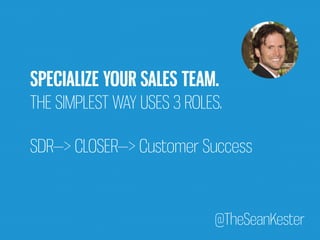 SPECIALIZE YOUR SALES TEAM. 
THE SIMPLEST WAY USES 3 ROLES. 
SDR—> CLOSER—> Customer Success 
@TheSeanKester 
 