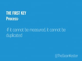 THE FIRST KEY 
Process- 
-If it cannot be measured, it cannot be 
duplicated 
@TheSeanKester 
 