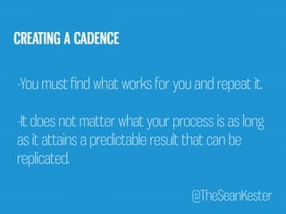 -You must find what works for you and repeat it. 
-It does not matter what your process is as long 
as it attains a predictable result that can be 
replicated. 
@TheSeanKester 
CREATING A CADENCE 
 
