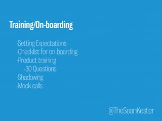 @TheSeanKester 
Training/On-boarding 
-Setting Expectations 
-Checklist for on-boarding 
-Product training 
-30 Questions 
-Shadowing 
-Mock calls 
 