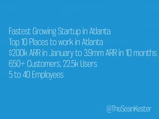 Fastest Growing Startup in Atlanta 
Top 10 Places to work in Atlanta 
$200k ARR in January to 3.9mm ARR in 10 months 
650+ Customers, 22.5k Users 
5 to 40 Employees 
@TheSeanKester 
 