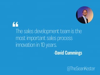 The sales development team is the 
most important sales process 
innovation in 10 years. 
@TheSeanKester 
“ 
-David Cummings 
 