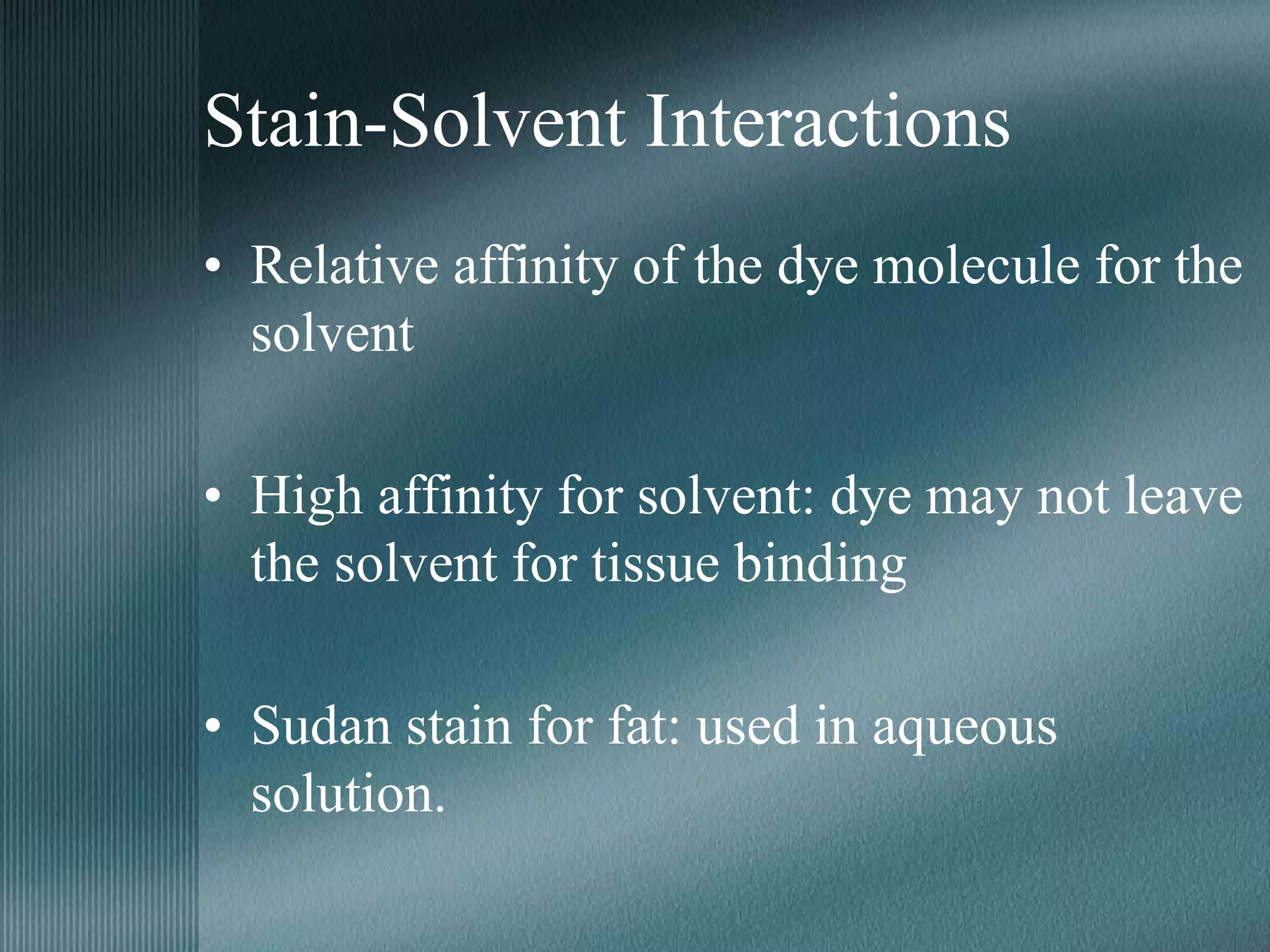 Stain-Solvent Interactions
• Relative affinity of the dye molecule for the
solvent
• High affinity for solvent: dye may not leave
the solvent for tissue binding
• Sudan stain for fat: used in aqueous
solution.
 