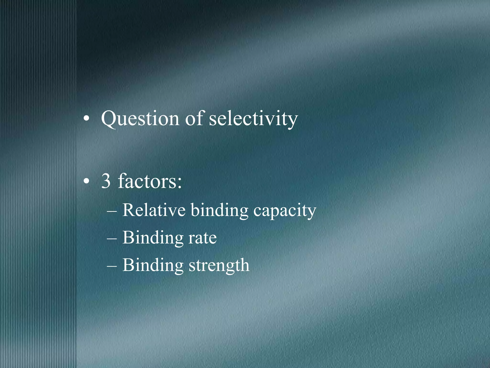 • Question of selectivity
• 3 factors:
– Relative binding capacity
– Binding rate
– Binding strength
 