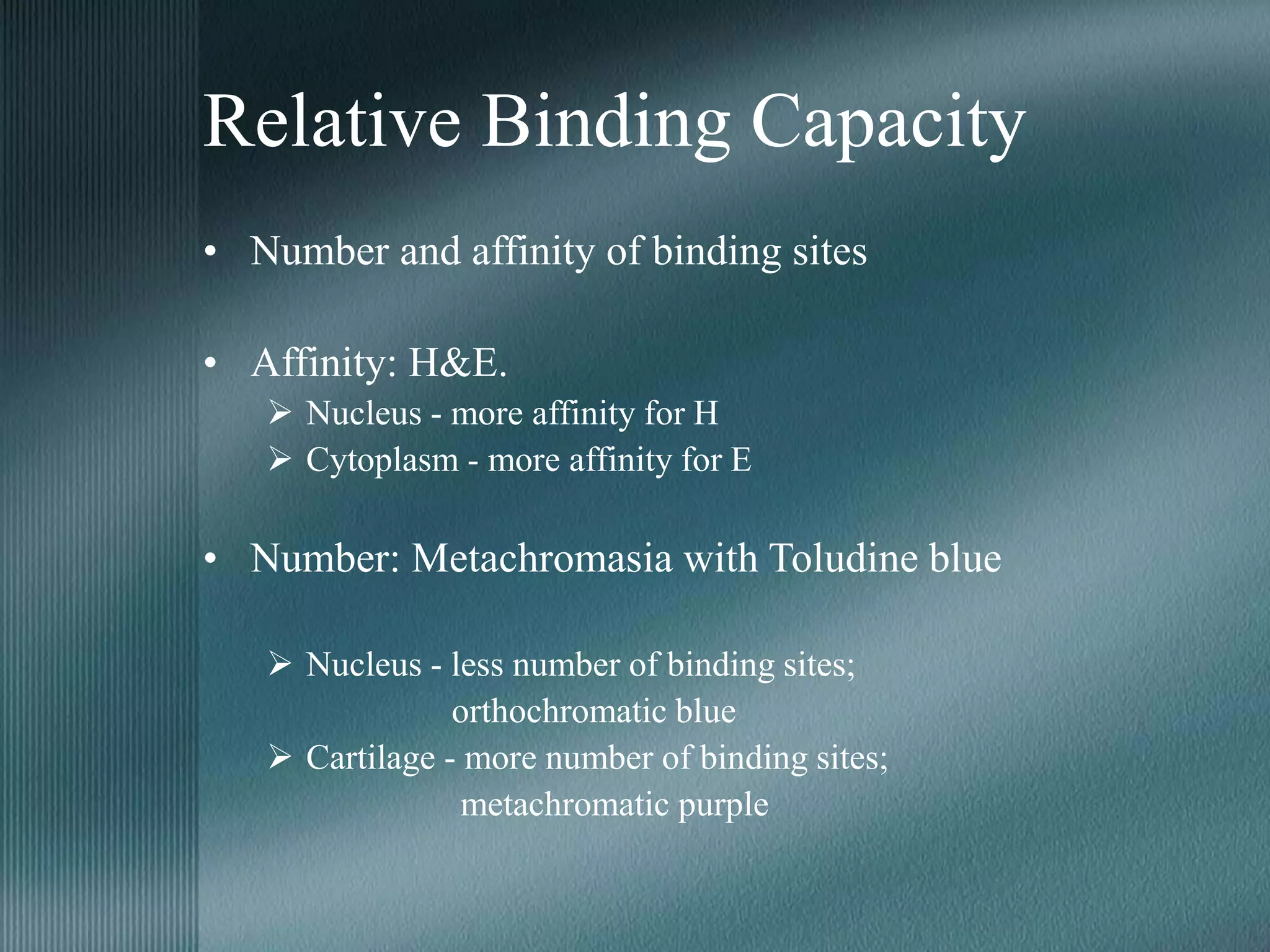 Relative Binding Capacity
• Number and affinity of binding sites
• Affinity: H&E.
 Nucleus - more affinity for H
 Cytoplasm - more affinity for E
• Number: Metachromasia with Toludine blue
 Nucleus - less number of binding sites;
orthochromatic blue
 Cartilage - more number of binding sites;
metachromatic purple
 