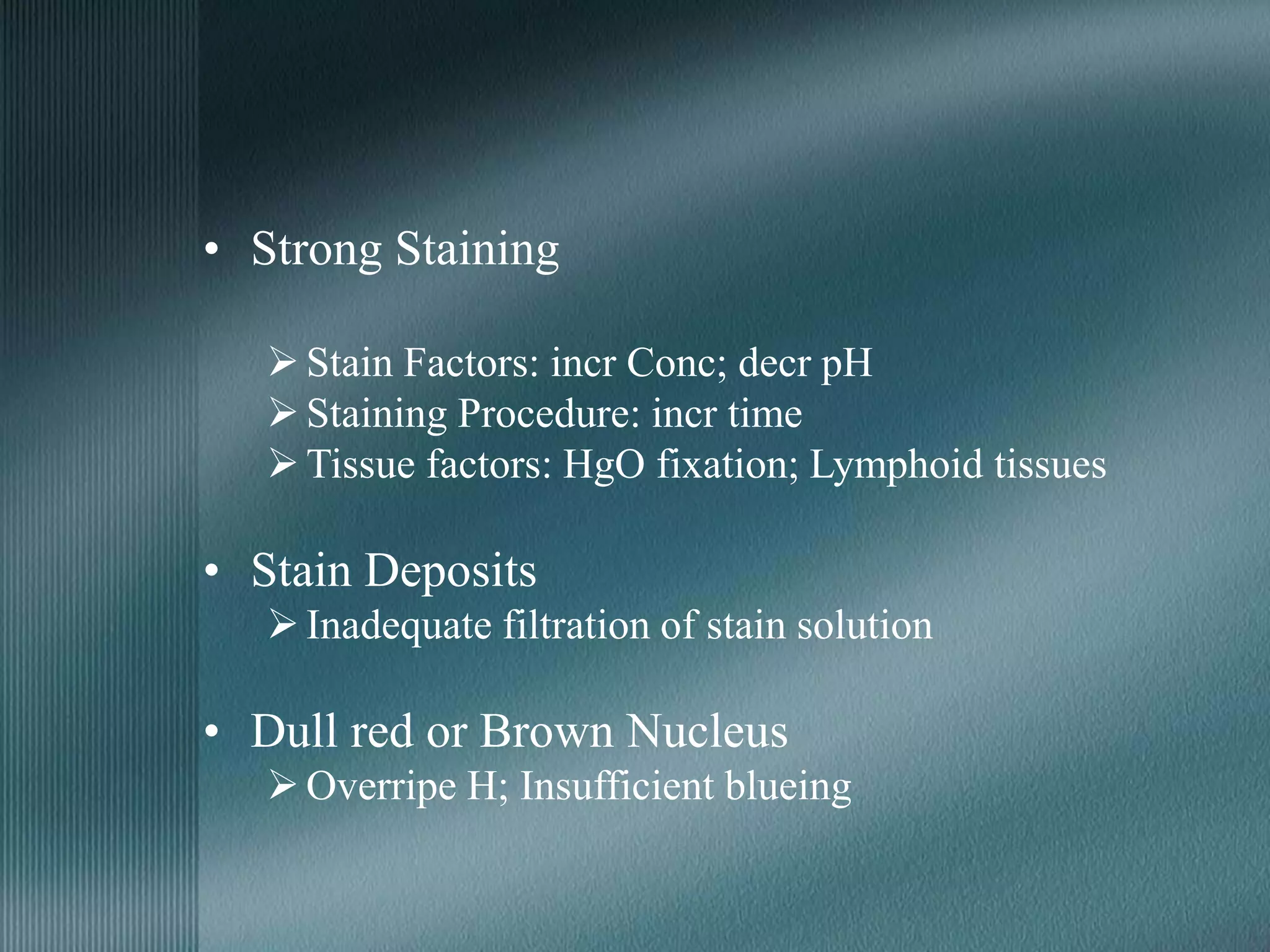 • Strong Staining
Stain Factors: incr Conc; decr pH
Staining Procedure: incr time
Tissue factors: HgO fixation; Lymphoid tissues
• Stain Deposits
Inadequate filtration of stain solution
• Dull red or Brown Nucleus
Overripe H; Insufficient blueing
 