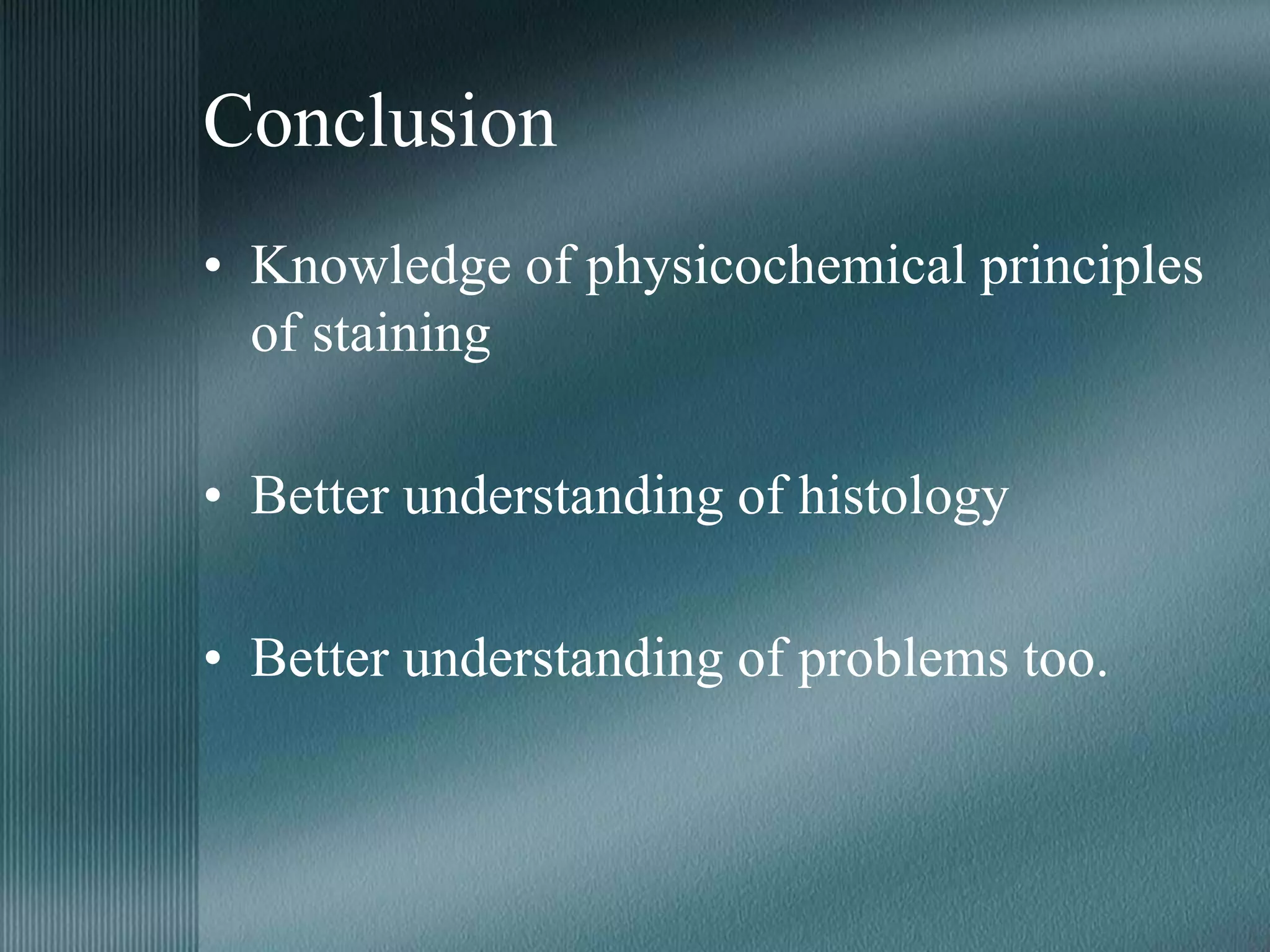 Conclusion
• Knowledge of physicochemical principles
of staining
• Better understanding of histology
• Better understanding of problems too.
 