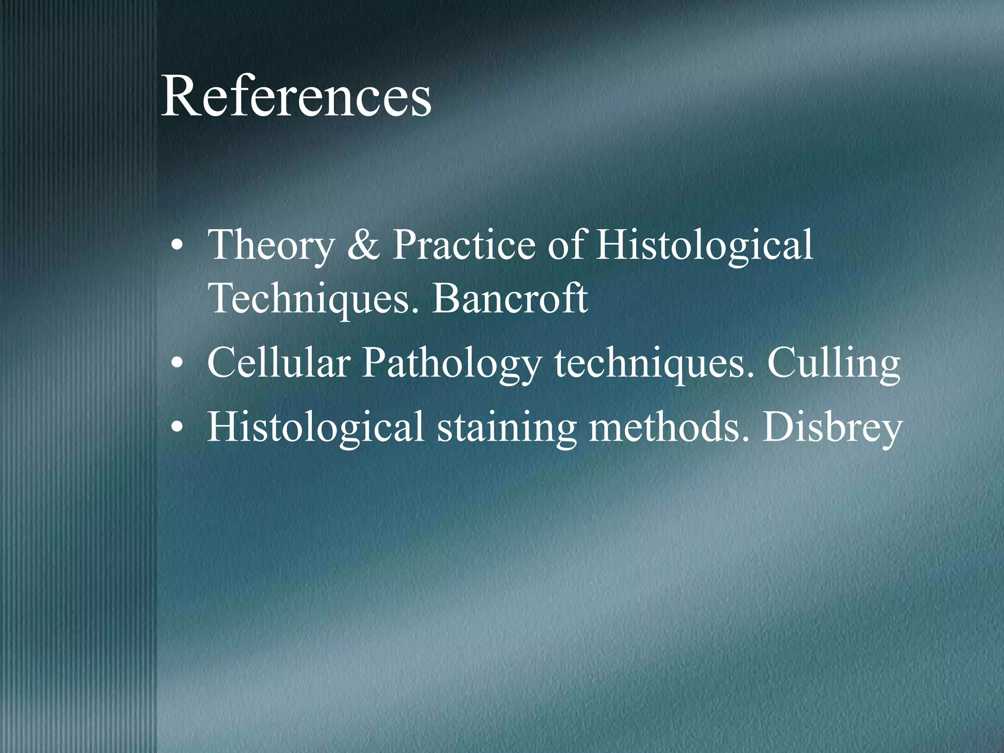References
• Theory & Practice of Histological
Techniques. Bancroft
• Cellular Pathology techniques. Culling
• Histological staining methods. Disbrey
 