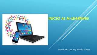 INICIO AL M-LEARNING
Diseñado por Ing. María Yánez
 