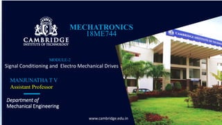 MODULE-2
Signal Conditioning and Electro Mechanical Drives
www.cambridge.edu.in
Department of
Mechanical Engineering
MECHATRONICS
18ME744
MANJUNATHA T V
Assistant Professor
 
