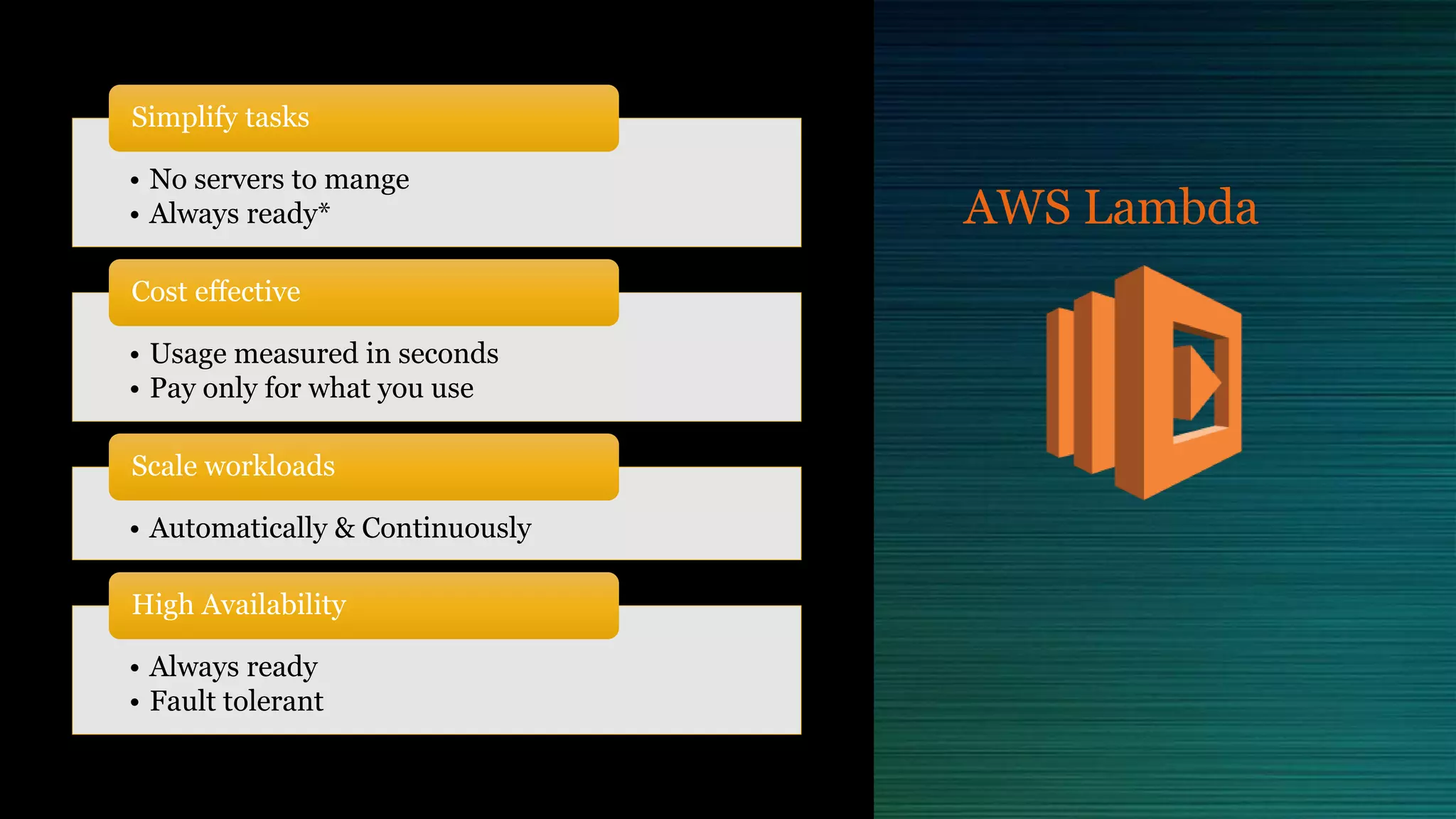 AWS Lambda
• No servers to mange
• Always ready*
Simplify tasks
• Usage measured in seconds
• Pay only for what you use
Cost effective
• Automatically & Continuously
Scale workloads
• Always ready
• Fault tolerant
High Availability
 