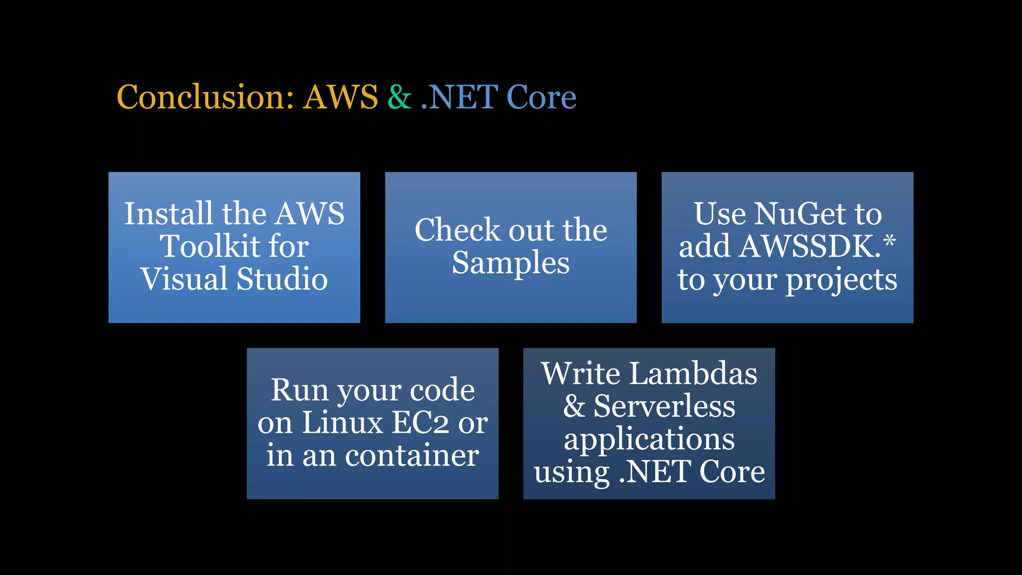 Conclusion: AWS & .NET Core
Install the AWS
Toolkit for
Visual Studio
Check out the
Samples
Use NuGet to
add AWSSDK.*
to your projects
Run your code
on Linux EC2 or
in an container
Write Lambdas
& Serverless
applications
using .NET Core
 