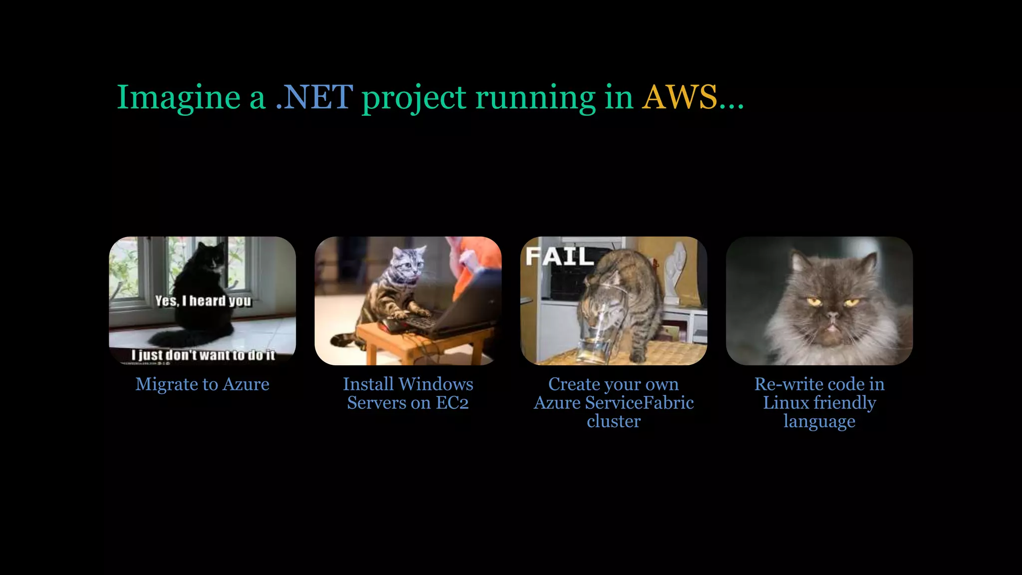 Imagine a .NET project running in AWS…
Migrate to Azure Install Windows
Servers on EC2
Create your own
Azure ServiceFabric
cluster
Re-write code in
Linux friendly
language
 