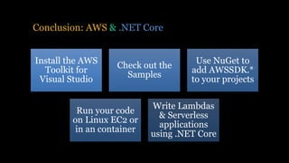 Conclusion: AWS & .NET Core
Install the AWS
Toolkit for
Visual Studio
Check out the
Samples
Use NuGet to
add AWSSDK.*
to your projects
Run your code
on Linux EC2 or
in an container
Write Lambdas
& Serverless
applications
using .NET Core
 