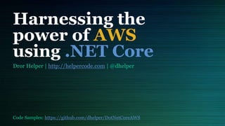 Harnessing the
power of AWS
using .NET Core
Dror Helper | http://helpercode.com | @dhelper
Code Samples: https://github.com/dhelper/DotNetCoreAWS
 