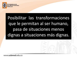 Posibilitar las transformaciones
que le permitan al ser humano,
pasa de situaciones menos
dignas a situaciones más dignas.
 