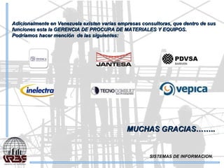 SISTEMAS DE INFORMACION. Adicionalmente en Venezuela existen varias empresas consultoras, que dentro de sus funciones esta la GERENCIA DE PROCURA DE MATERIALES Y EQUIPOS. Podríamos hacer mención  de las siguientes: MUCHAS GRACIAS…….. 