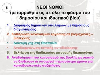 5               ΝΕΟΙ ΝΟΜΟΙ
     (μεταρρυθμίσεις σε όλο το φάσμα του
         δημοσίου και ιδιωτικού βίου)
1.  Διορισμός δημοσίων υπαλλήλων με δημόσιους
    διαγωνισμούς
2. Καθιέρωση κανονισμών εργασίας σε βιομηχανίες –
    βιοτεχνίες
•   Διανομή γης στη Θεσσαλία
•   Αναδιοργάνωση τοπικής αυτοδιοίκησης
5. Βελτίωση της διαδικασίας απονομής δικαιοσύνης
6. Αναθεώρηση του κανονισμού της βουλής με σκοπό
    να διαθέτουν οι υπουργοί περισσότερο χρόνο για
    κοινοβουλευτικές συζητήσεις
 
