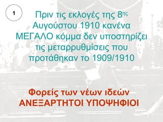 1      Πριν τις εκλογές της 8ης
       Αυγούστου 1910 κανένα
    ΜΕΓΑΛΟ κόμμα δεν υποστηρίζει
       τις μεταρρυθμίσεις που
      προτάθηκαν το 1909/1910


     Φορείς των νέων ιδεών
    ΑΝΕΞΑΡΤΗΤΟΙ ΥΠΟΨΗΦΙΟΙ
 