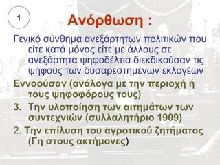 1
           Ανόρθωση :
Γενικό σύνθημα ανεξάρτητων πολιτικών που
    είτε κατά μόνας είτε με άλλους σε
    ανεξάρτητα ψηφοδέλτια διεκδικούσαν τις
    ψήφους των δυσαρεστημένων εκλογέων
Εννοούσαν (ανάλογα με την περιοχή ή
    τους ψηφοφόρους τους)
3. Την υλοποίηση των αιτημάτων των
    συντεχνιών (συλλαλητήριο 1909)
2. Την επίλυση του αγροτικού ζητήματος
    (Γη στους ακτήμονες)
 