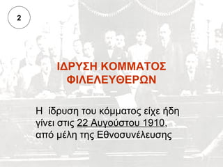 2




        ΙΔΡΥΣΗ ΚΟΜΜΑΤΟΣ
          ΦΙΛΕΛΕΥΘΕΡΩΝ

    Η ίδρυση του κόμματος είχε ήδη
    γίνει στις 22 Αυγούστου 1910,
    από μέλη της Εθνοσυνέλευσης
 