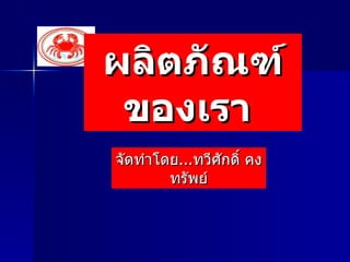 ผลิตภัณฑ์ของเรา  จัดทำโดย...ทวีศักดิ์ คงทรัพย์ 