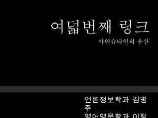 아인슈타인의 유산 언론정보학과 김명주 영어영문학과 이정례 여덟번째 링크 