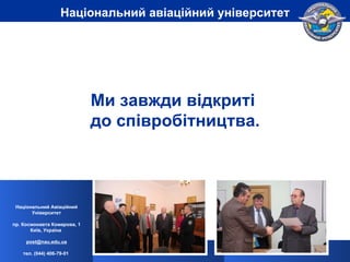 Ми завжди відкриті  до співробітництва. Національний Авіаційний Університет пр. Космонавта Комарова, 1 Київ, Україна  [email_address] тел. (044) 406-79-01   Національний авіаційний університет 