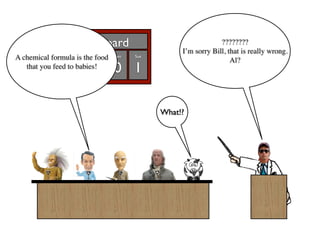 Score Board                                     ????????
                                                   I’m sorry Bill, that is really wrong.
A chemical formulaBill the food
             Al     is Francis    Ben   Sue
                                                                    Al?
            8 -1 0 0 1
   that you feed to babies!




                                              What!?
 