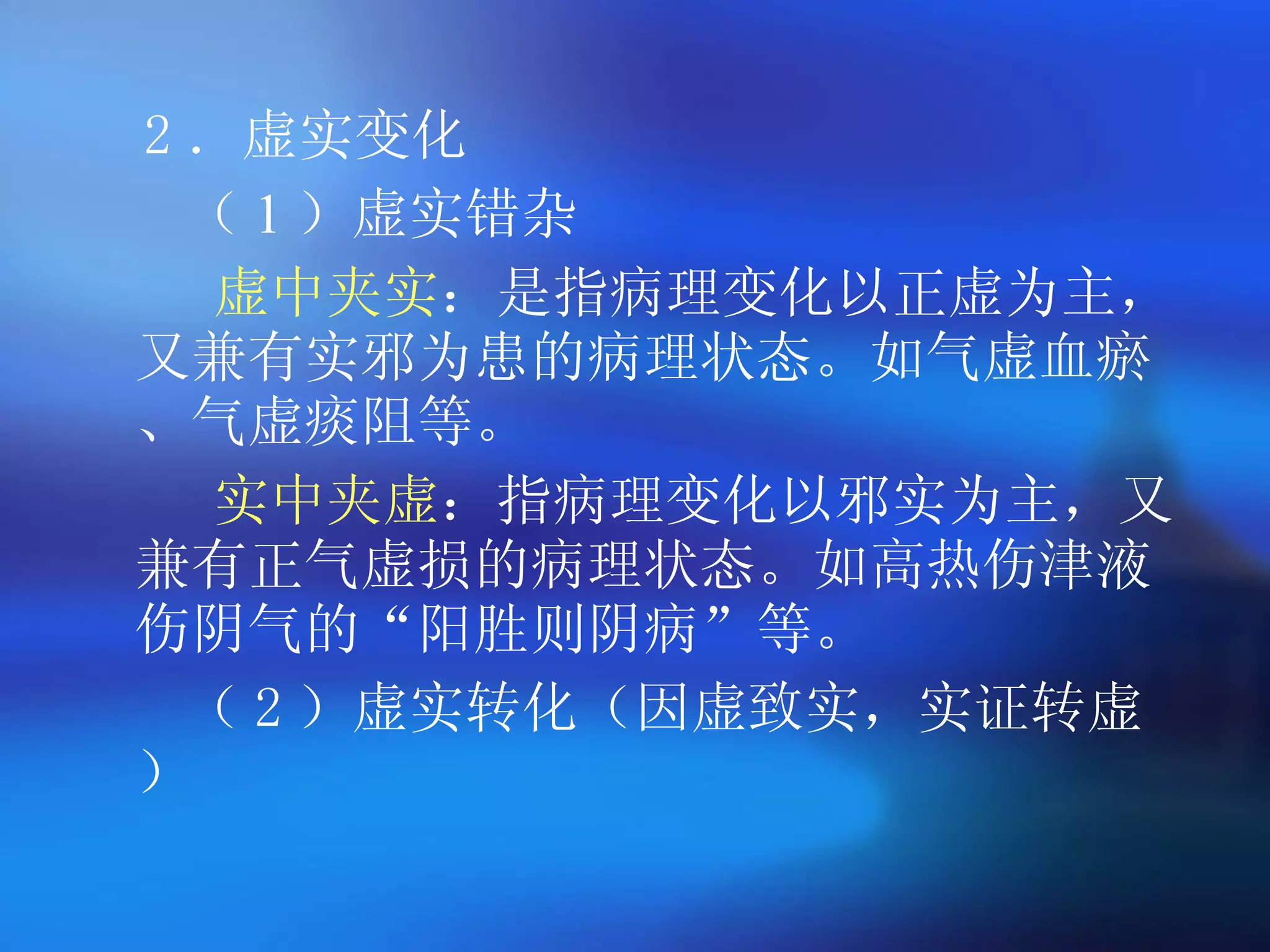 2 ．虚实变化 （ 1 ）虚实错杂 虚中夹实 ：是指病理变化以正虚为主，又兼有实邪为患的病理状态。如气虚血瘀、气虚痰阻等。 实中夹虚 ：指病理变化以邪实为主，又兼有正气虚损的病理状态。如高热伤津液伤阴气的 “ 阳胜则阴病 ” 等。  （ 2 ）虚实转化（因虚致实，实证转虚）  