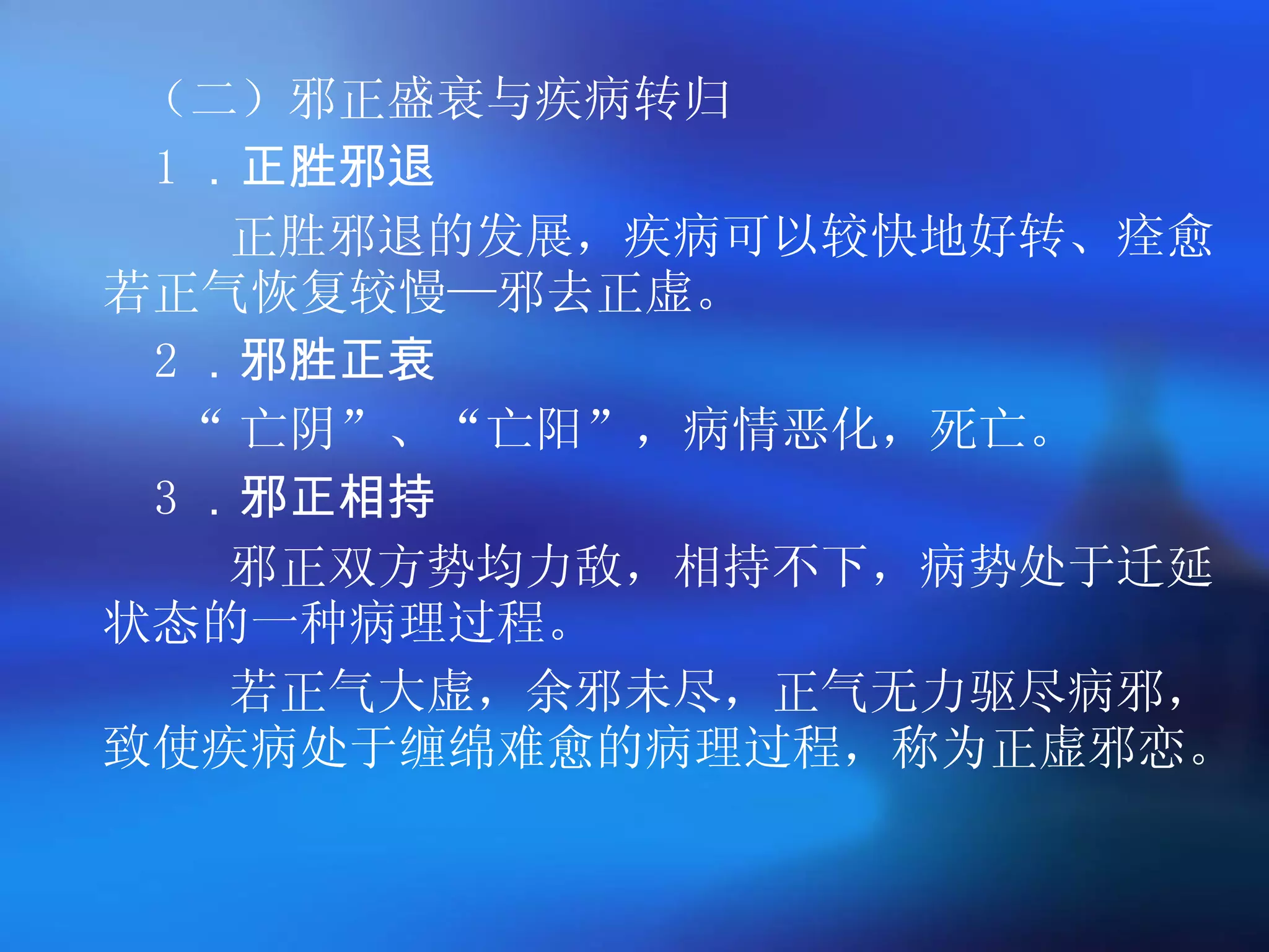 （二）邪正盛衰与疾病转归 1 ．正胜邪退 正胜邪退的发展，疾病可以较快地好转、痊愈。若正气恢复较慢 — 邪去正虚。 2 ．邪胜正衰 “ 亡阴 ” 、 “ 亡阳 ” ，病情恶化，死亡。  3 ．邪正相持 邪正双方势均力敌，相持不下，病势处于迁延状态的一种病理过程。  若正气大虚，余邪未尽，正气无力驱尽病邪，致使疾病处于缠绵难愈的病理过程，称为正虚邪恋。  