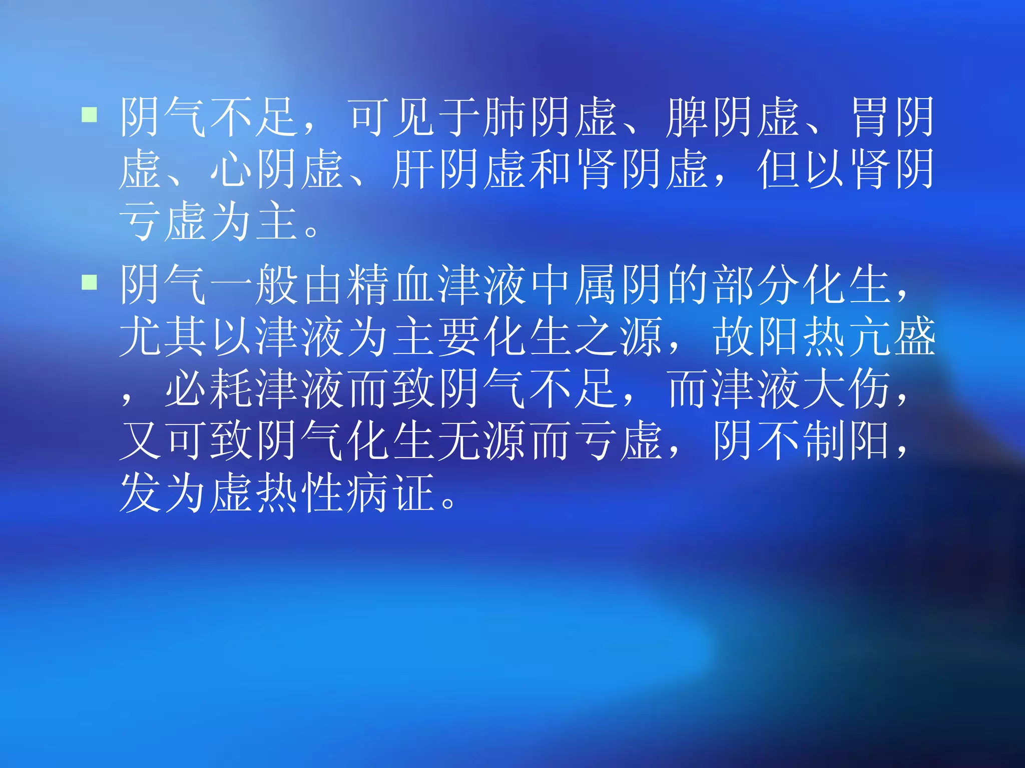 阴气不足，可见于肺阴虚、脾阴虚、胃阴虚、心阴虚、肝阴虚和肾阴虚，但以肾阴亏虚为主。 阴气一般由精血津液中属阴的部分化生，尤其以津液为主要化生之源，故阳热亢盛，必耗津液而致阴气不足，而津液大伤，又可致阴气化生无源而亏虚，阴不制阳，发为虚热性病证。 
