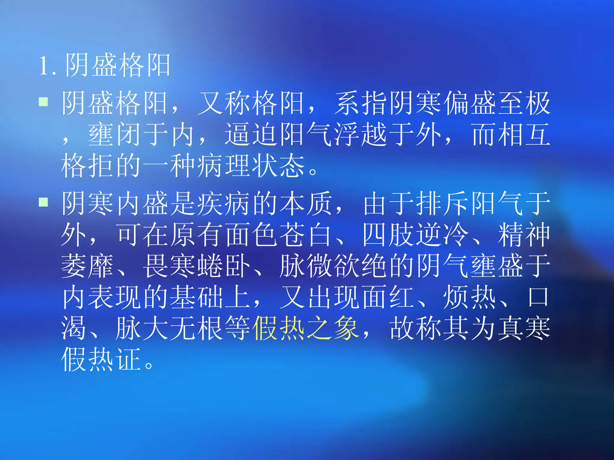 1. 阴盛格阳 阴盛格阳，又称格阳，系指阴寒偏盛至极，壅闭于内，逼迫阳气浮越于外，而相互格拒的一种病理状态。 阴寒内盛是疾病的本质，由于排斥阳气于外，可在原有面色苍白、四肢逆冷、精神萎靡、畏寒蜷卧、脉微欲绝的阴气壅盛于内表现的基础上，又出现面红、烦热、口渴、脉大无根等 假热之象 ，故称其为真寒假热证。 