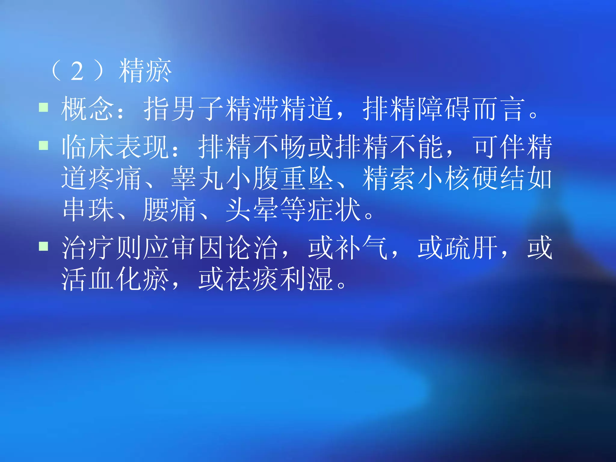 （ 2 ）精瘀 概念：指男子精滞精道，排精障碍而言。   临床表现：排精不畅或排精不能，可伴精道疼痛、睾丸小腹重坠、精索小核硬结如串珠、腰痛、头晕等症状。 治疗则应审因论治，或补气，或疏肝，或活血化瘀，或祛痰利湿。 