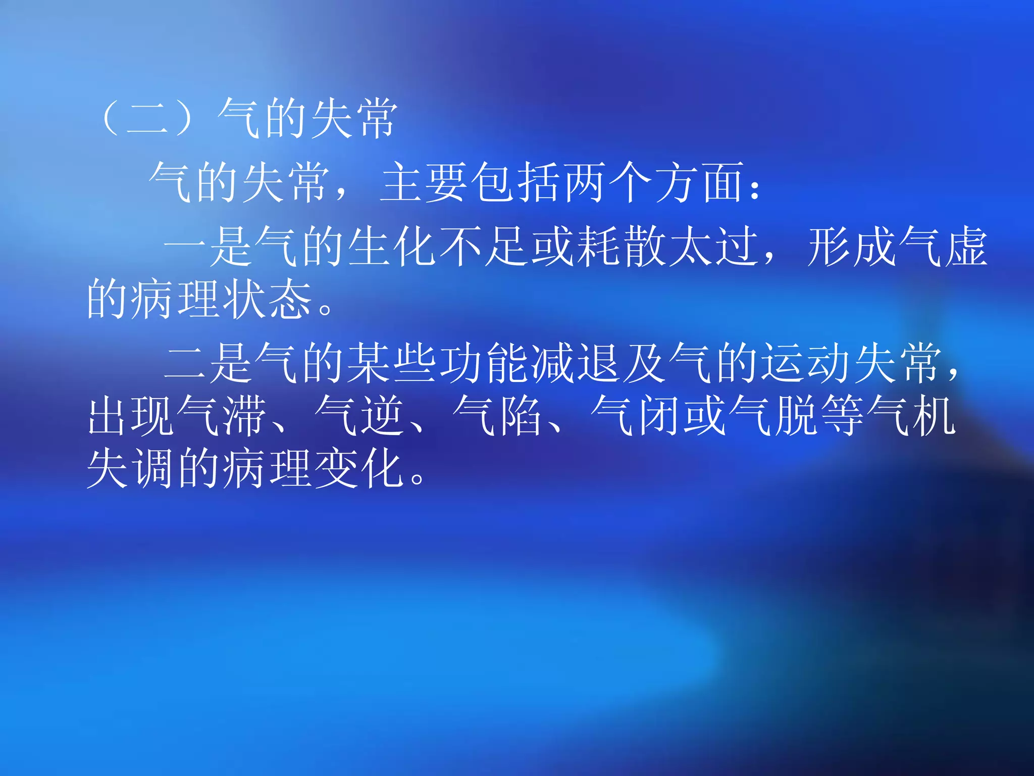 （二）气的失常 气的失常，主要包括两个方面： 一是气的生化不足或耗散太过，形成气虚的病理状态。 二是气的某些功能减退及气的运动失常，出现气滞、气逆、气陷、气闭或气脱等气机失调的病理变化。 