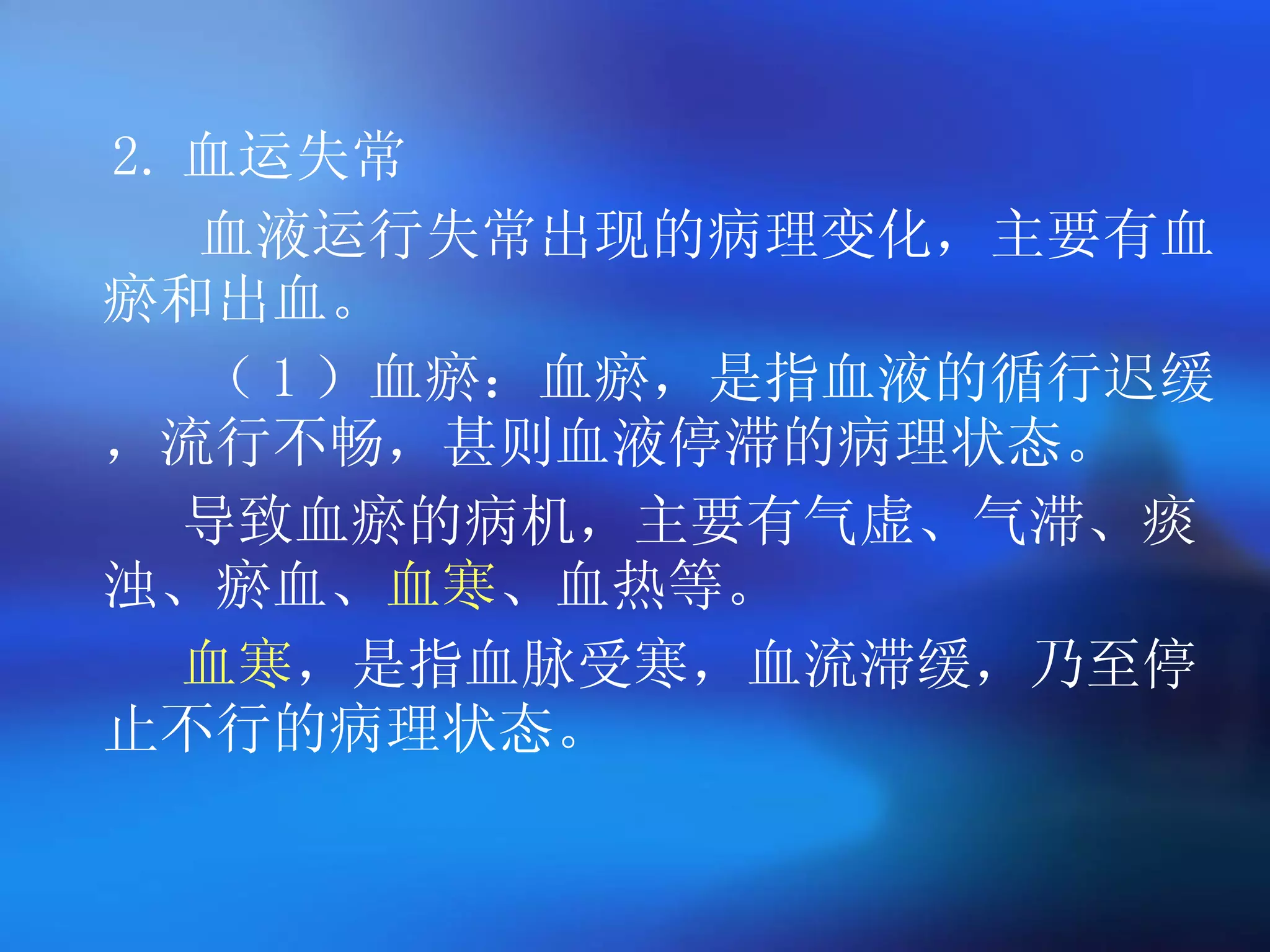 2. 血运失常 血液运行失常出现的病理变化，主要有血瘀和出血。 （ 1 ）血瘀：血瘀，是指血液的循行迟缓，流行不畅，甚则血液停滞的病理状态。 导致血瘀的病机，主要有气虚、气滞、痰浊、瘀血、 血寒 、血热等。 血寒 ，是指血脉受寒，血流滞缓，乃至停止不行的病理状态。   
