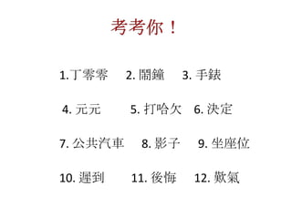1.丁零零 2. 鬧鐘 3. 手錶
4. 元元 5. 打哈欠 6. 決定
7. 公共汽車 8. 影子 9. 坐座位
10. 遲到 11. 後悔 12. 歎氣
 