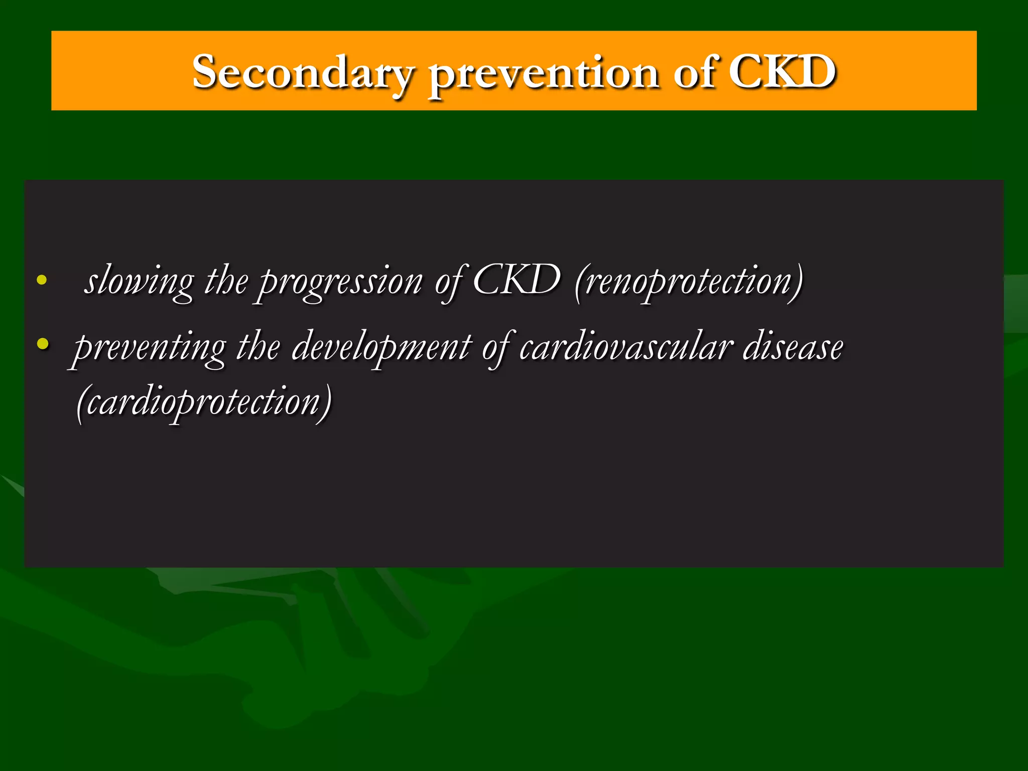 Secondary prevention of CKD

• slowing the progression of CKD (renoprotection)

• preventing the development of cardiovascular disease
(cardioprotection)

 