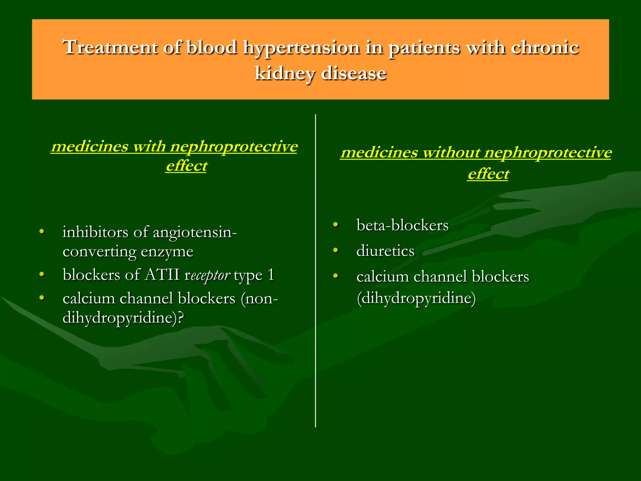Treatment of blood hypertension in patients with chronic
kidney disease
medicines with nephroprotective
effect
• inhibitors of angiotensinconverting enzyme
• blockers of ATII receptor type 1
• calcium channel blockers (nondihydropyridine)?

medicines without nephroprotective
effect
• beta-blockers
• diuretics
• calcium channel blockers
(dihydropyridine)

 