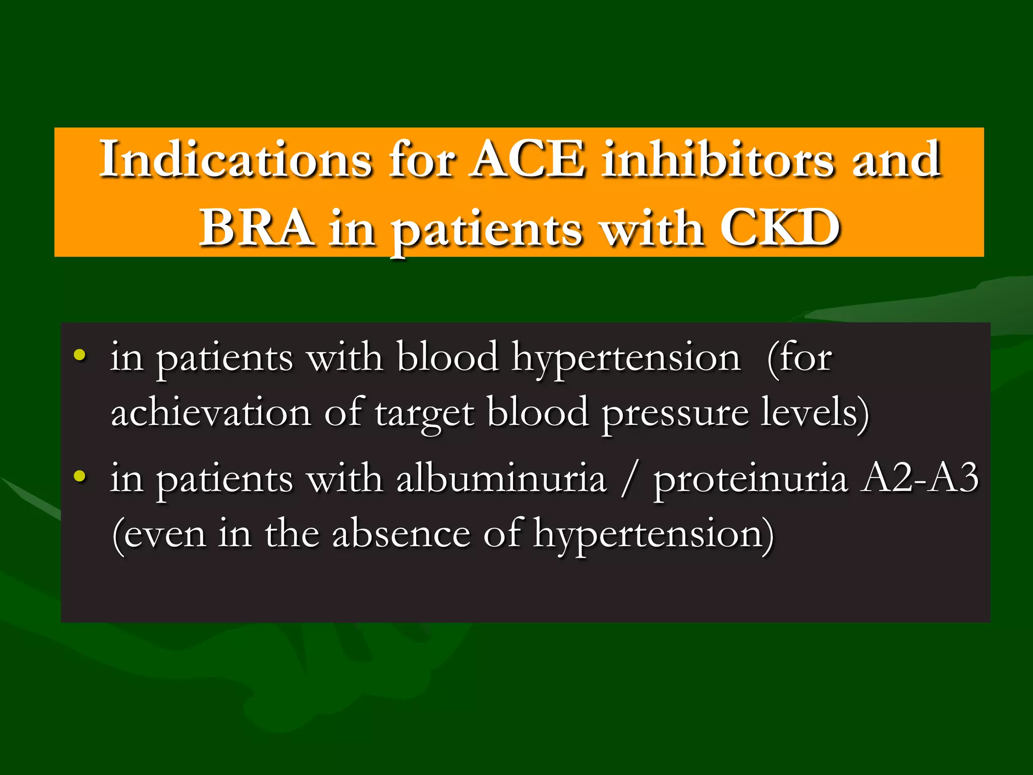 Indications for ACE inhibitors and
BRA in patients with CKD
• in patients with blood hypertension (for
achievation of target blood pressure levels)
• in patients with albuminuria / proteinuria A2-A3
(even in the absence of hypertension)

 