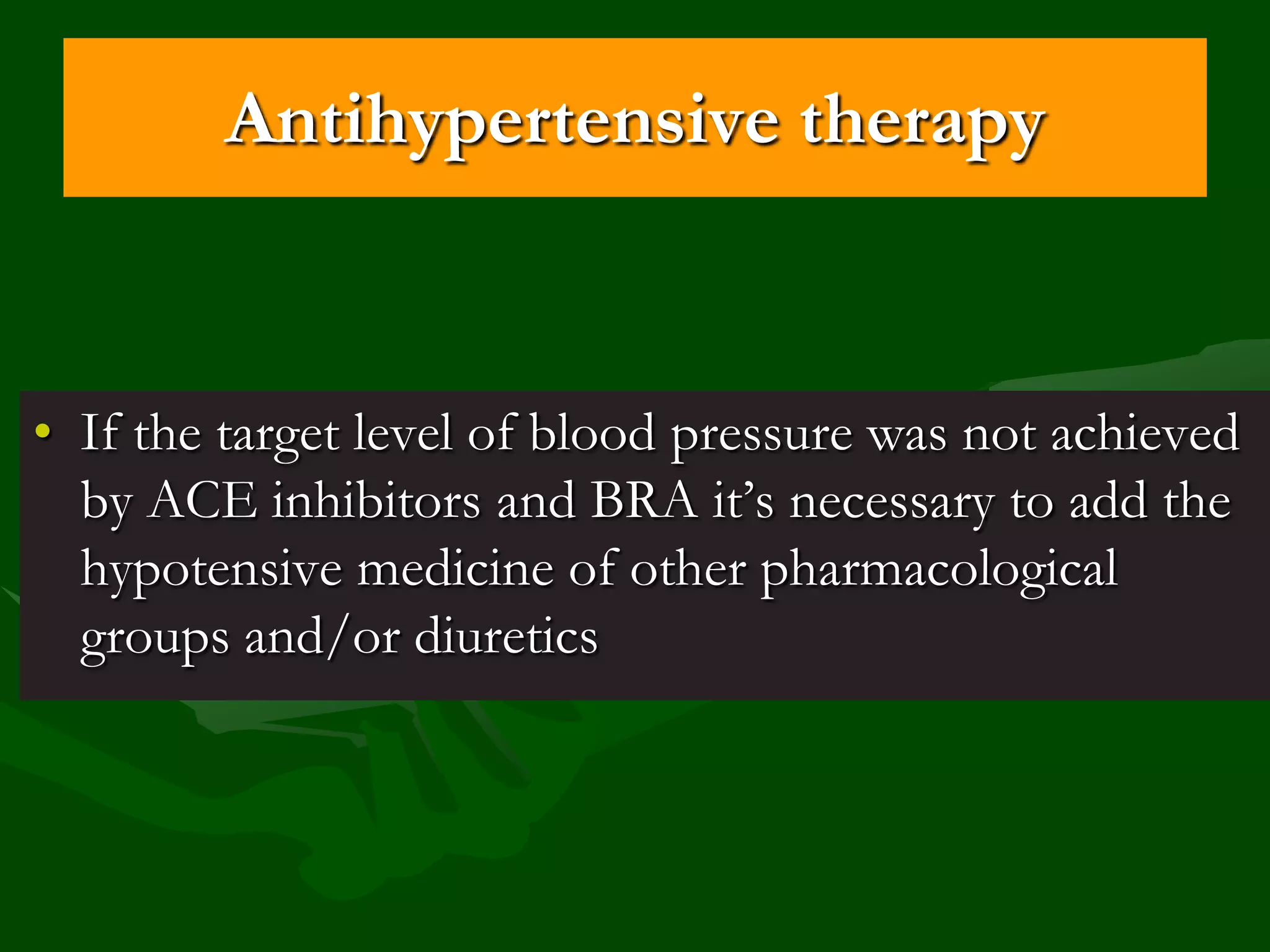 Antihypertensive therapy

• If the target level of blood pressure was not achieved
by ACE inhibitors and BRA it’s necessary to add the
hypotensive medicine of other pharmacological
groups and/or diuretics

 