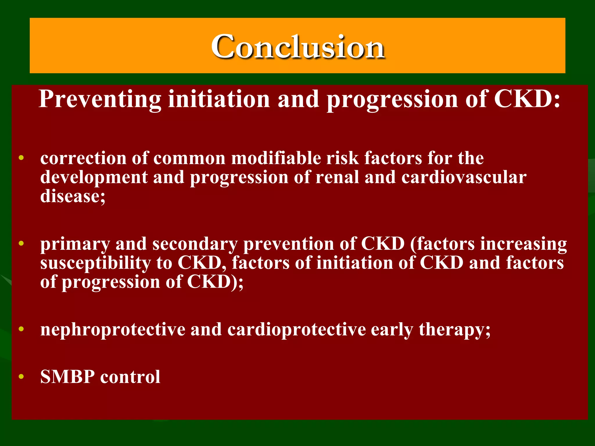 Conclusion
Preventing initiation and progression of CKD:
• correction of common modifiable risk factors for the
development and progression of renal and cardiovascular
disease;
• primary and secondary prevention of CKD (factors increasing
susceptibility to CKD, factors of initiation of CKD and factors
of progression of CKD);

• nephroprotective and cardioprotective early therapy;
• SMBP control

 