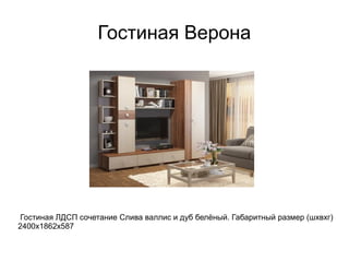 Гостиная Верона
Гостиная ЛДСП сочетание Слива валлис и дуб белёный. Габаритный размер (шхвхг)
2400х1862х587
 