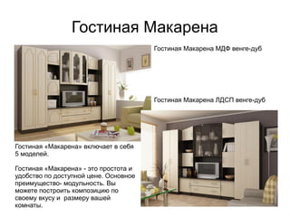 Гостиная Макарена
Гостиная «Макарена» включает в себя
5 моделей.
Гостиная «Макарена» - это простота и
удобство по доступной цене. Основное
преимущество- модульность. Вы
можете построить композицию по
своему вкусу и размеру вашей
комнаты.
Гостиная Макарена МДФ венге-дуб
Гостиная Макарена ЛДСП венге-дуб
 