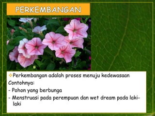 Perkembangan adalah proses menuju kedewasaan
Contohnya:
- Pohon yang berbunga
- Menstruasi pada perempuan dan wet dream pada laki-
laki
 