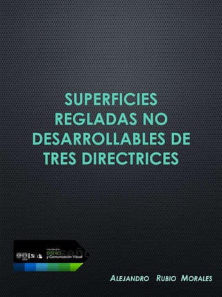 SUPERFICIES
  REGLADAS NO
DESARROLLABLES DE
 TRES DIRECTRICES




        ALEJANDRO RUBIO MORALES
 