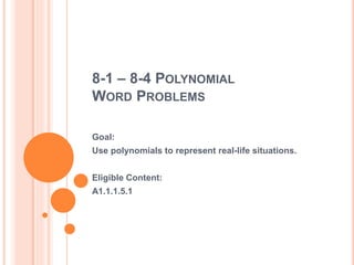 8-1 – 8-4 POLYNOMIAL
WORD PROBLEMS
Goal:
Use polynomials to represent real-life situations.
Eligible Content:
A1.1.1.5.1
 