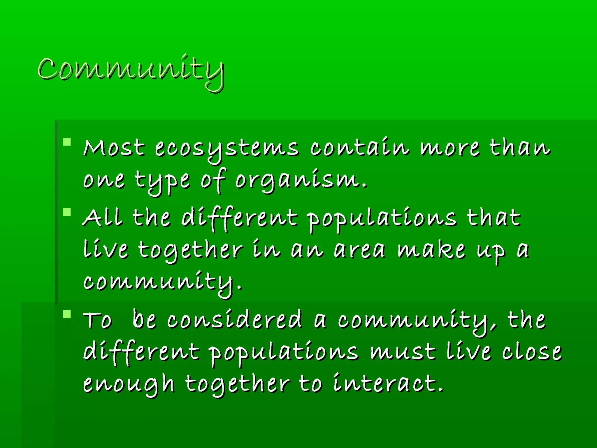 CommunityCommunity
 Most ecosystems contain more thanMost ecosystems contain more than
one type of organism.one type of organism.
 All the different populations thatAll the different populations that
live together in an area make up alive together in an area make up a
community.community.
 To be considered a community, theTo be considered a community, the
different populations must live closedifferent populations must live close
enough together to interact.enough together to interact.
 