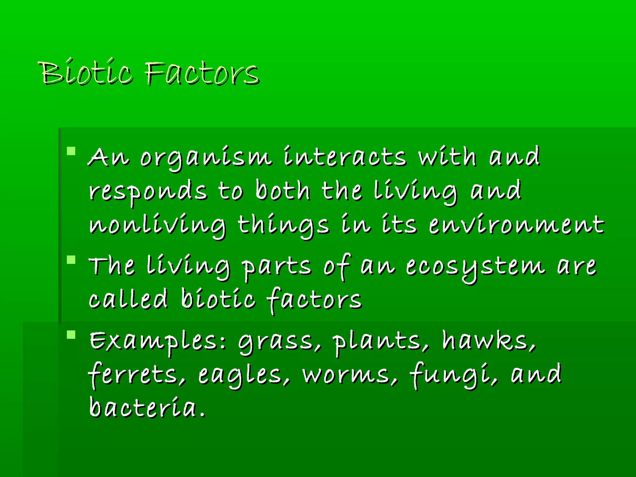 Biotic FactorsBiotic Factors
 An organism interacts with andAn organism interacts with and
responds to both the living andresponds to both the living and
nonliving things in its environmentnonliving things in its environment
 The living parts of an ecosystem areThe living parts of an ecosystem are
called biotic factorscalled biotic factors
 Examples: grass, plants, hawks,Examples: grass, plants, hawks,
ferrets, eagles, worms, fungi, andferrets, eagles, worms, fungi, and
bacteria.bacteria.
 