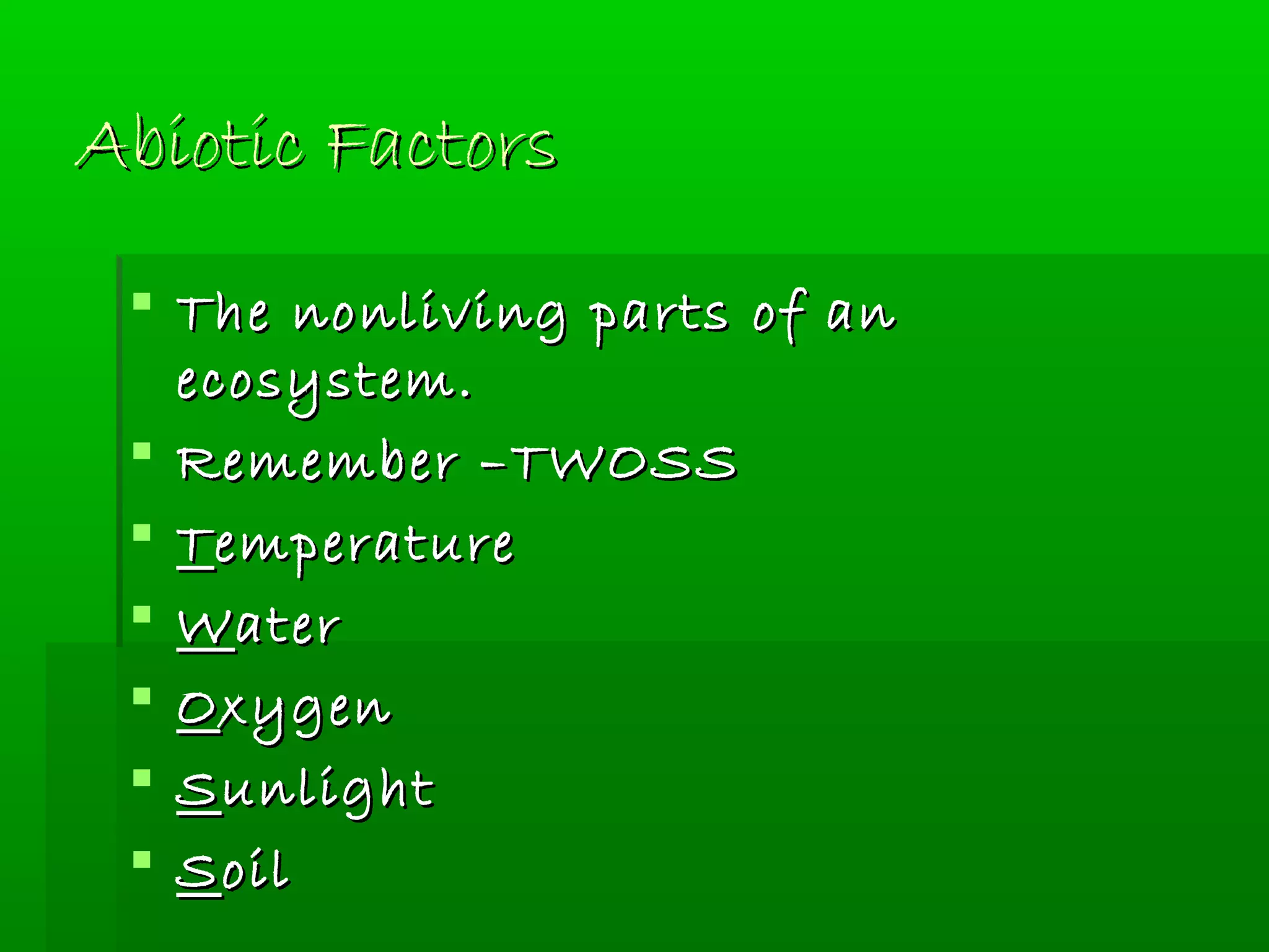 Abiotic FactorsAbiotic Factors
 The nonliving parts of anThe nonliving parts of an
ecosystem.ecosystem.
 Remember –TWOSSRemember –TWOSS
 TTemperatureemperature
 WWaterater
 OOxygenxygen
 SSunlightunlight
 SSoiloil
 